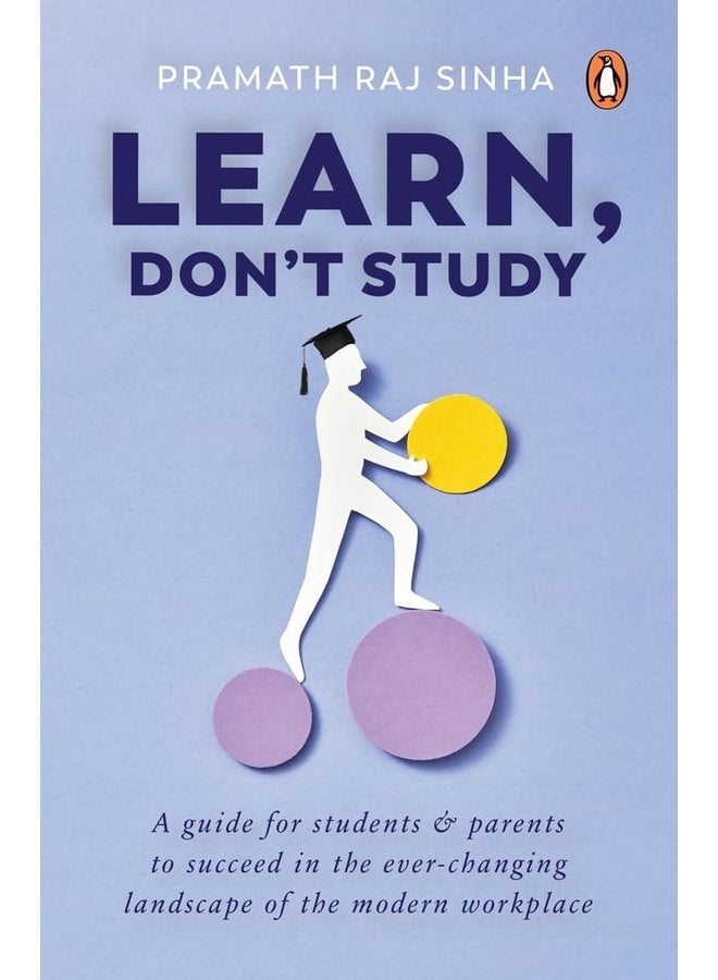 Learn, Don't Study: A guide for students and parents to succeed in the ever-changing landscape of the modern workplace
